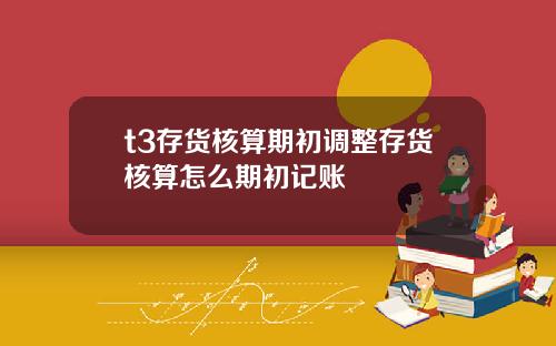 t3存货核算期初调整存货核算怎么期初记账