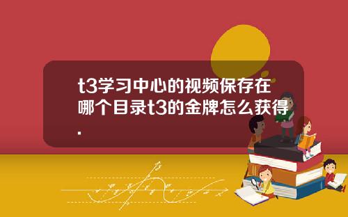 t3学习中心的视频保存在哪个目录t3的金牌怎么获得.