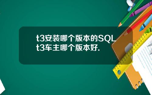 t3安装哪个版本的SQLt3车主哪个版本好.