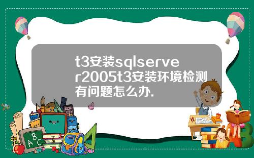 t3安装sqlserver2005t3安装环境检测有问题怎么办.
