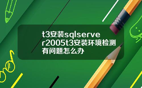 t3安装sqlserver2005t3安装环境检测有问题怎么办