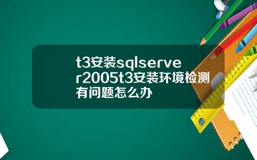 t3安装sqlserver2005t3安装环境检测有问题怎么办