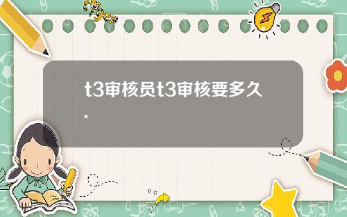 t3审核员t3审核要多久.
