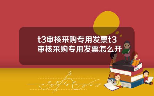 t3审核采购专用发票t3审核采购专用发票怎么开