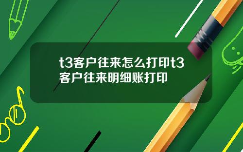 t3客户往来怎么打印t3客户往来明细账打印