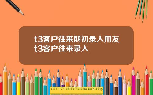 t3客户往来期初录入用友t3客户往来录入