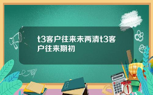 t3客户往来未两清t3客户往来期初