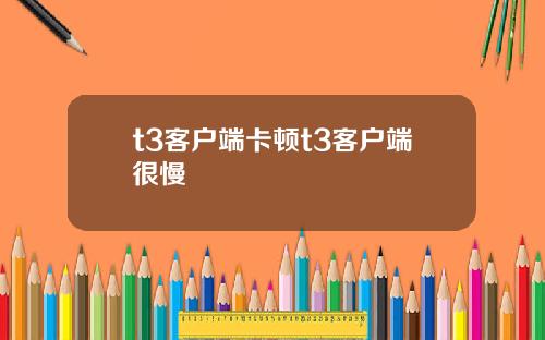 t3客户端卡顿t3客户端很慢