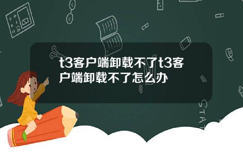 t3客户端卸载不了t3客户端卸载不了怎么办