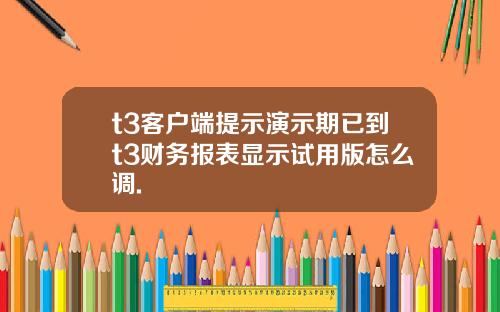 t3客户端提示演示期已到t3财务报表显示试用版怎么调.
