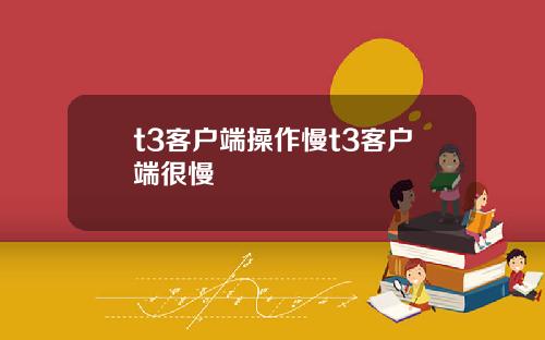 t3客户端操作慢t3客户端很慢