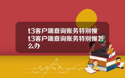 t3客户端查询账务特别慢t3客户端查询账务特别慢怎么办