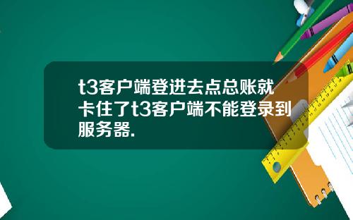 t3客户端登进去点总账就卡住了t3客户端不能登录到服务器.