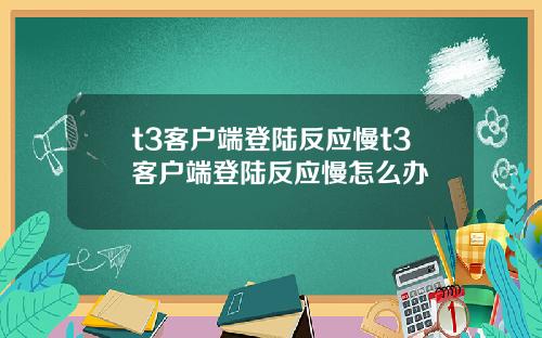 t3客户端登陆反应慢t3客户端登陆反应慢怎么办