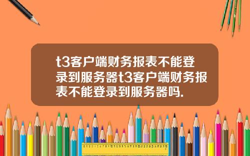 t3客户端财务报表不能登录到服务器t3客户端财务报表不能登录到服务器吗.
