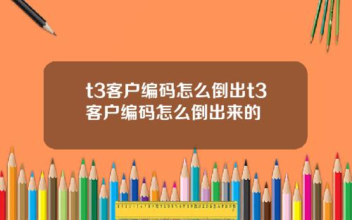 t3客户编码怎么倒出t3客户编码怎么倒出来的