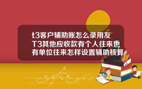 t3客户辅助账怎么录用友T3其他应收款有个人往来也有单位往来怎样设置辅助核算.