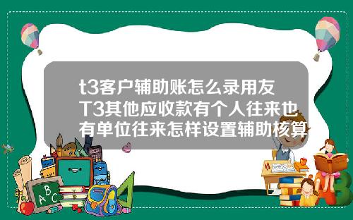 t3客户辅助账怎么录用友T3其他应收款有个人往来也有单位往来怎样设置辅助核算