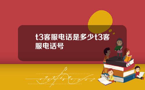 t3客服电话是多少t3客服电话号