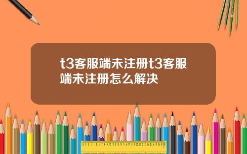 t3客服端未注册t3客服端未注册怎么解决
