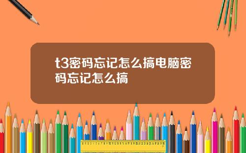 t3密码忘记怎么搞电脑密码忘记怎么搞