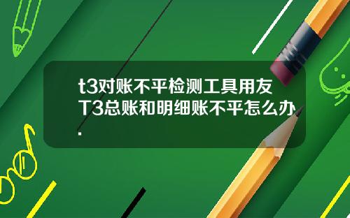 t3对账不平检测工具用友T3总账和明细账不平怎么办.