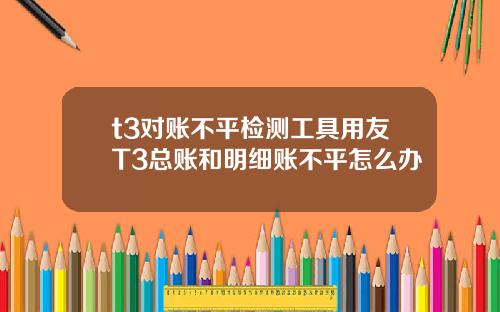 t3对账不平检测工具用友T3总账和明细账不平怎么办