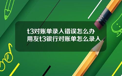 t3对账单录入错误怎么办用友t3银行对账单怎么录入