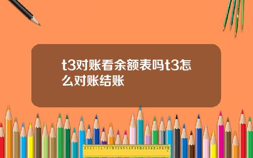 t3对账看余额表吗t3怎么对账结账