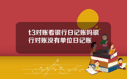 t3对账看银行日记账吗银行对账没有单位日记账