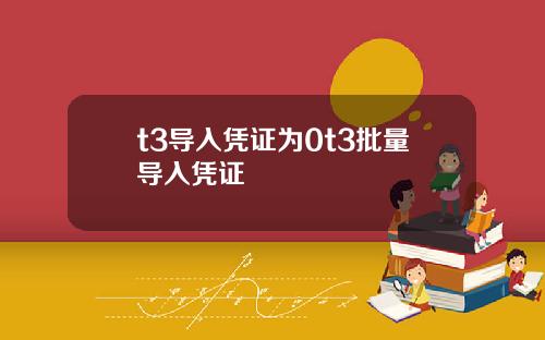 t3导入凭证为0t3批量导入凭证