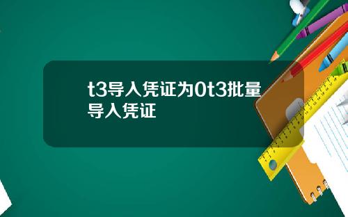 t3导入凭证为0t3批量导入凭证