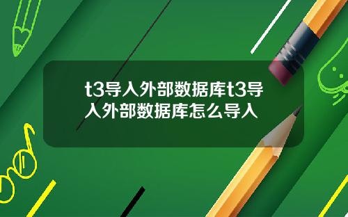 t3导入外部数据库t3导入外部数据库怎么导入