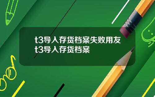 t3导入存货档案失败用友t3导入存货档案