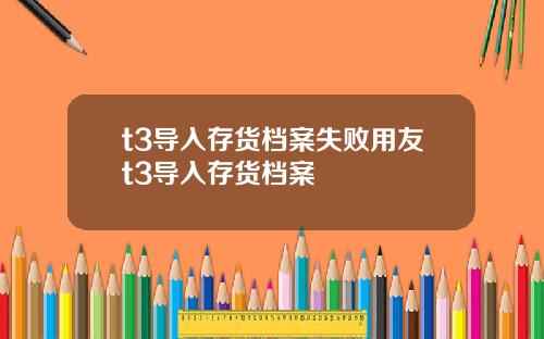t3导入存货档案失败用友t3导入存货档案