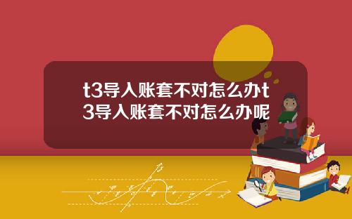 t3导入账套不对怎么办t3导入账套不对怎么办呢