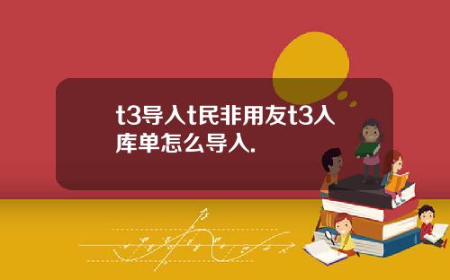 t3导入t民非用友t3入库单怎么导入.