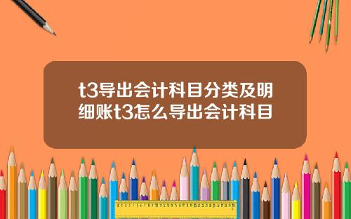 t3导出会计科目分类及明细账t3怎么导出会计科目