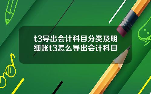 t3导出会计科目分类及明细账t3怎么导出会计科目