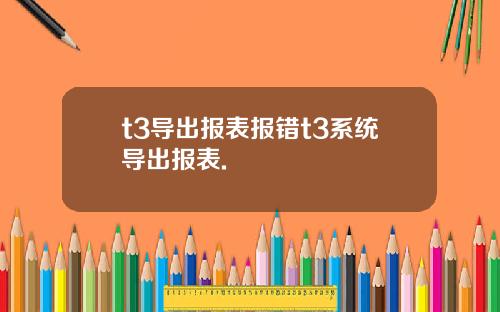 t3导出报表报错t3系统导出报表.