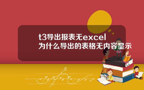 t3导出报表无excel为什么导出的表格无内容显示