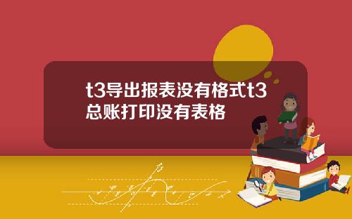 t3导出报表没有格式t3总账打印没有表格