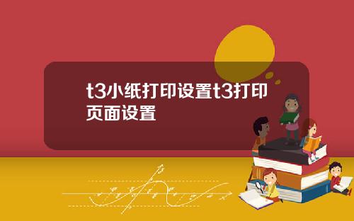t3小纸打印设置t3打印页面设置