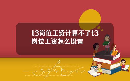 t3岗位工资计算不了t3岗位工资怎么设置