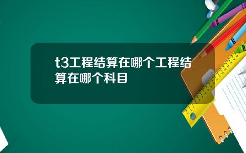 t3工程结算在哪个工程结算在哪个科目