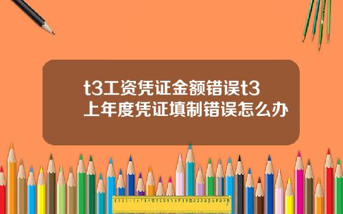 t3工资凭证金额错误t3上年度凭证填制错误怎么办