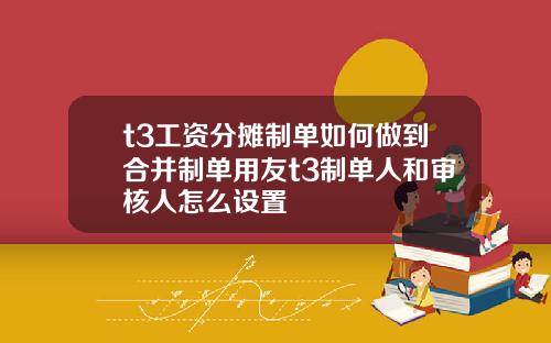 t3工资分摊制单如何做到合并制单用友t3制单人和审核人怎么设置