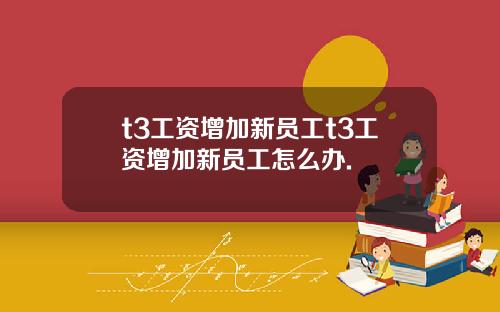 t3工资增加新员工t3工资增加新员工怎么办.