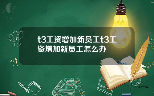 t3工资增加新员工t3工资增加新员工怎么办