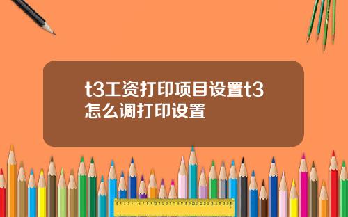 t3工资打印项目设置t3怎么调打印设置